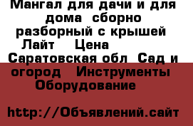 Мангал для дачи и для дома, сборно-разборный с крышей “Лайт“ › Цена ­ 17 280 - Саратовская обл. Сад и огород » Инструменты. Оборудование   
